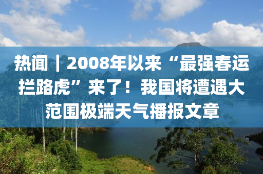 热闻｜2008年以来“最强春运拦路虎”来了！我国将遭遇大范围极端天气播报文章