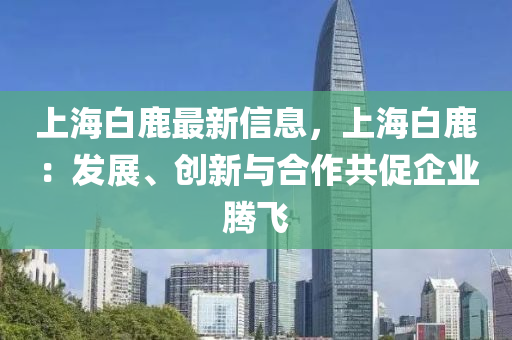 上海白鹿最新信息，上海白鹿：发展、创新与合作共促企业腾飞