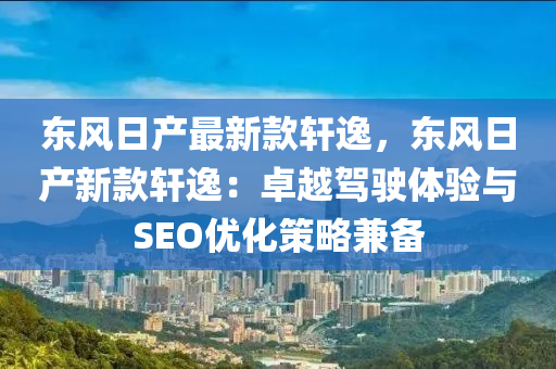 东风日产最新款轩逸，东风日产新款轩逸：卓越驾驶体验与SEO优化策略兼备