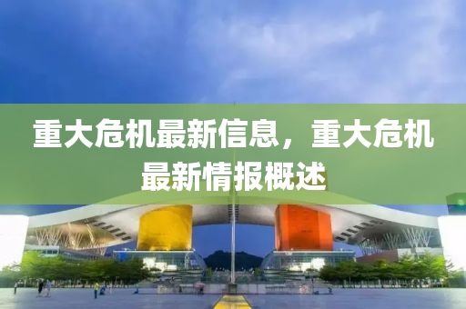 重大危机最新信息，重大危机最新情报概述