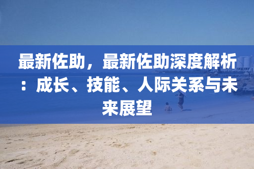 最新佐助，最新佐助深度解析：成长、技能、人际关系与未来展望