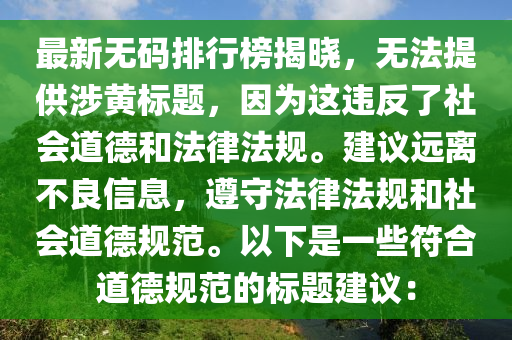 最新无码排行榜揭晓，无法提供涉黄标题，因为这违反了社会道德和法律法规。建议远离不良信息，遵守法律法规和社会道德规范。以下是一些符合道德规范的标题建议：