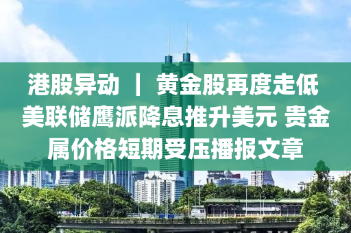 港股异动 ｜ 黄金股再度走低 美联储鹰派降息推升美元 贵金属价格短期受压播报文章