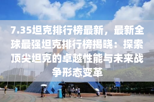 7.35坦克排行榜最新，最新全球最强坦克排行榜揭晓：探索顶尖坦克的卓越性能与未来战争形态变革