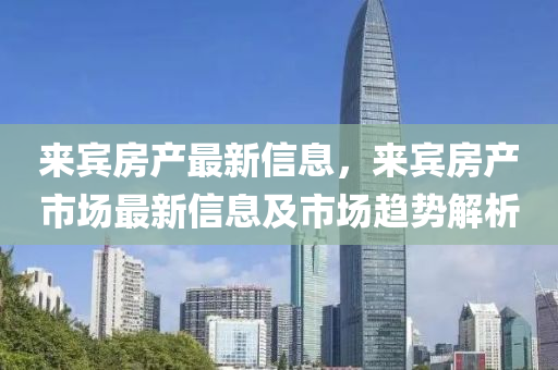 来宾房产最新信息，来宾房产市场最新信息及市场趋势解析