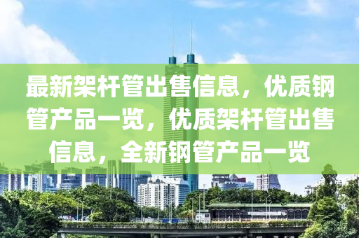 最新架杆管出售信息，优质钢管产品一览，优质架杆管出售信息，全新钢管产品一览