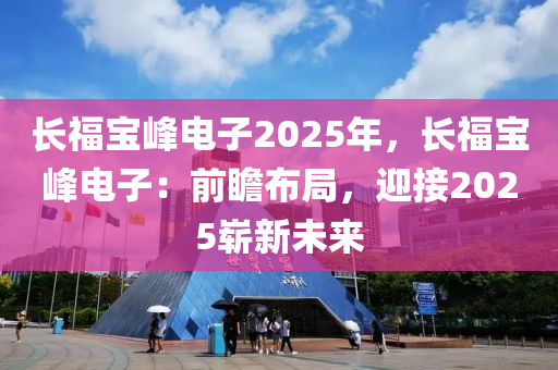 长福宝峰电子2025年，长福宝峰电子：前瞻布局，迎接2025崭新未来