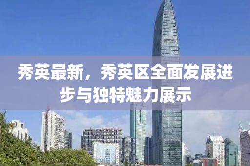 秀英最新，秀英区全面发展进步与独特魅力展示