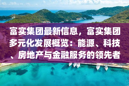 富实集团最新信息，富实集团多元化发展概览：能源、科技、房地产与金融服务的领先者