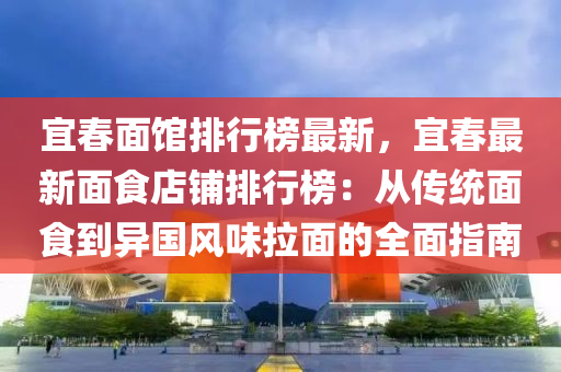宜春面馆排行榜最新，宜春最新面食店铺排行榜：从传统面食到异国风味拉面的全面指南
