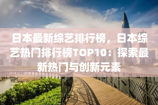 日本最新综艺排行榜，日本综艺热门排行榜TOP10：探索最新热门与创新元素