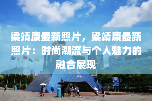 梁靖康最新照片，梁靖康最新照片：时尚潮流与个人魅力的融合展现