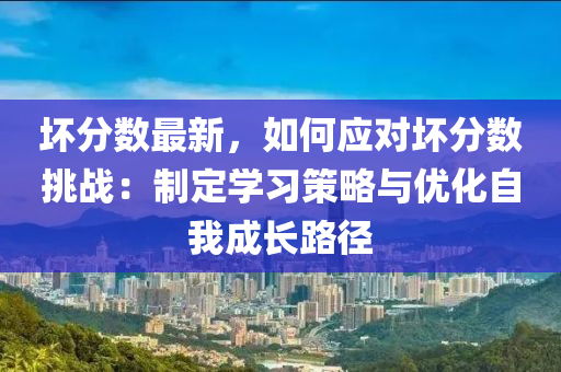坏分数最新，如何应对坏分数挑战：制定学习策略与优化自我成长路径