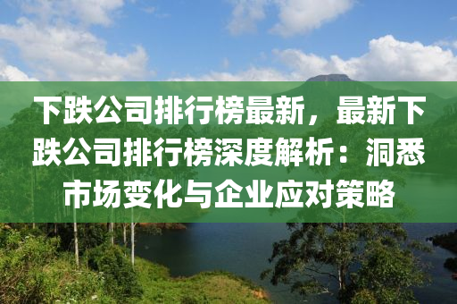 下跌公司排行榜最新，最新下跌公司排行榜深度解析：洞悉市场变化与企业应对策略