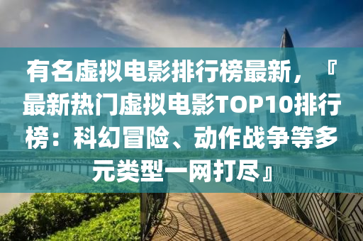 有名虚拟电影排行榜最新，『最新热门虚拟电影TOP10排行榜：科幻冒险、动作战争等多元类型一网打尽』