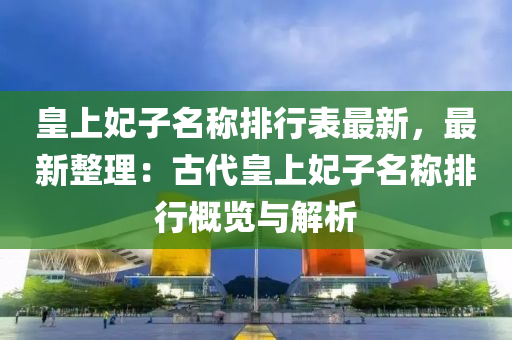 皇上妃子名称排行表最新，最新整理：古代皇上妃子名称排行概览与解析