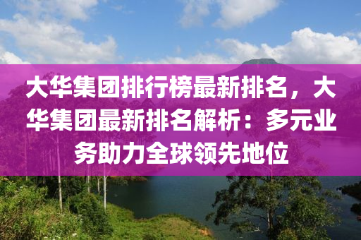 大华集团排行榜最新排名，大华集团最新排名解析：多元业务助力全球领先地位