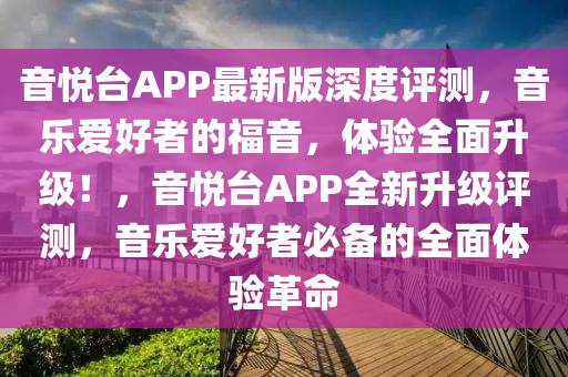 音悦台APP最新版深度评测，音乐爱好者的福音，体验全面升级！，音悦台APP全新升级评测，音乐爱好者必备的全面体验革命