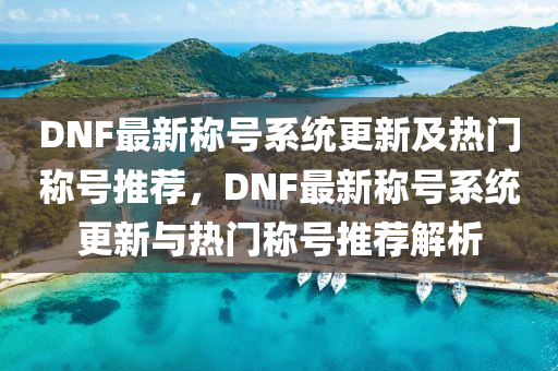 DNF最新称号系统更新及热门称号推荐，DNF最新称号系统更新与热门称号推荐解析