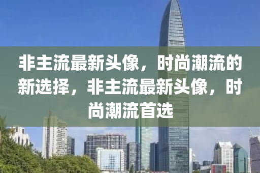 非主流最新头像，时尚潮流的新选择，非主流最新头像，时尚潮流首选