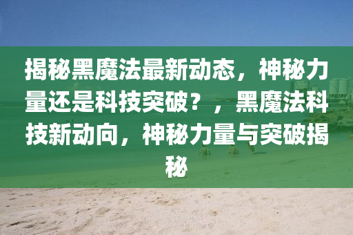 揭秘黑魔法最新动态，神秘力量还是科技突破？，黑魔法科技新动向，神秘力量与突破揭秘