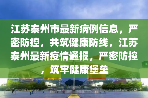 江苏泰州市最新病例信息，严密防控，共筑健康防线，江苏泰州最新疫情通报，严密防控，筑牢健康堡垒