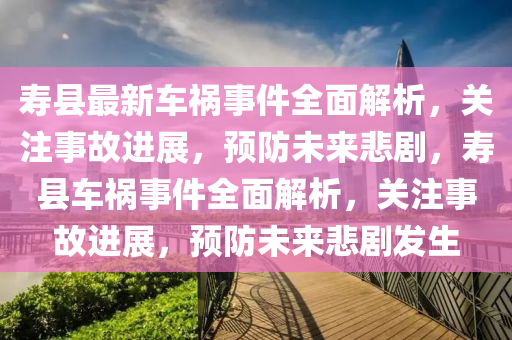 寿县最新车祸事件全面解析，关注事故进展，预防未来悲剧，寿县车祸事件全面解析，关注事故进展，预防未来悲剧发生