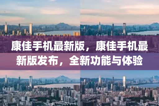 康佳手机最新版，康佳手机最新版发布，全新功能与体验