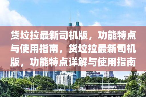 货垃拉最新司机版，功能特点与使用指南，货垃拉最新司机版，功能特点详解与使用指南