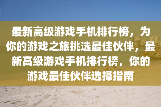 最新高级游戏手机排行榜，为你的游戏之旅挑选最佳伙伴，最新高级游戏手机排行榜，你的游戏最佳伙伴选择指南