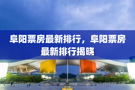 阜阳票房最新排行，阜阳票房最新排行揭晓