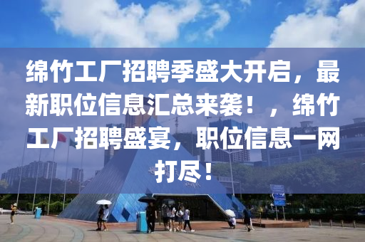 绵竹工厂招聘季盛大开启，最新职位信息汇总来袭！，绵竹工厂招聘盛宴，职位信息一网打尽！