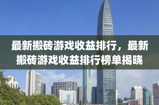 最新搬砖游戏收益排行，最新搬砖游戏收益排行榜单揭晓