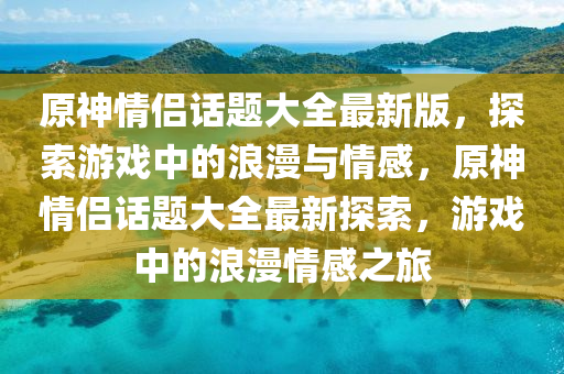 原神情侣话题大全最新版，探索游戏中的浪漫与情感，原神情侣话题大全最新探索，游戏中的浪漫情感之旅