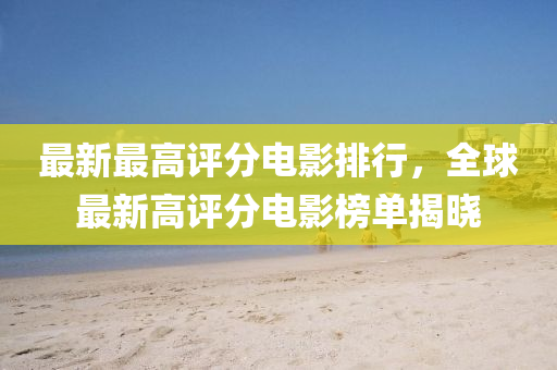 最新最高评分电影排行，全球最新高评分电影榜单揭晓