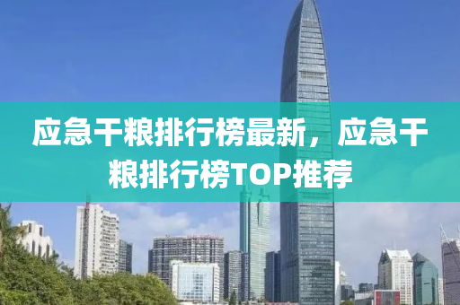 应急干粮排行榜最新，应急干粮排行榜TOP推荐
