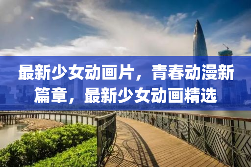 最新少女动画片，青春动漫新篇章，最新少女动画精选
