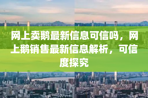 网上卖鹅最新信息可信吗，网上鹅销售最新信息解析，可信度探究