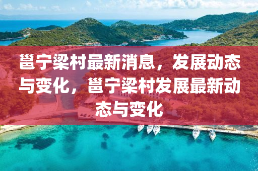 邕宁梁村最新消息，发展动态与变化，邕宁梁村发展最新动态与变化