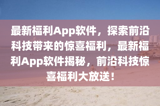 最新福利App软件，探索前沿科技带来的惊喜福利，最新福利App软件揭秘，前沿科技惊喜福利大放送！