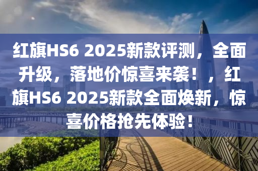 红旗HS6 2025新款评测，全面升级，落地价惊喜来袭！，红旗HS6 2025新款全面焕新，惊喜价格抢先体验！