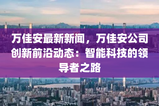 万佳安最新新闻，万佳安公司创新前沿动态：智能科技的领导者之路