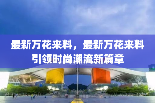 最新万花来料，最新万花来料引领时尚潮流新篇章