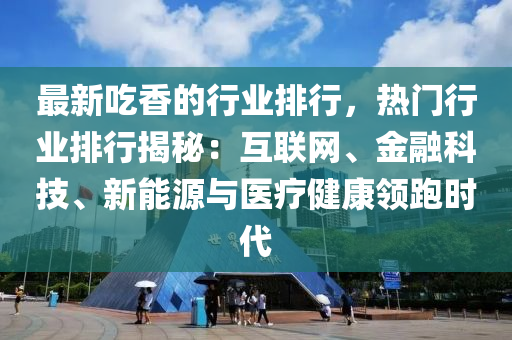 最新吃香的行业排行，热门行业排行揭秘：互联网、金融科技、新能源与医疗健康领跑时代