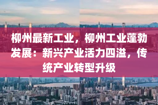 柳州最新工业，柳州工业蓬勃发展：新兴产业活力四溢，传统产业转型升级