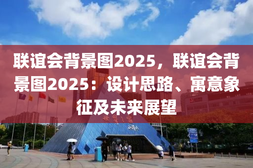 联谊会背景图2025，联谊会背景图2025：设计思路、寓意象征及未来展望