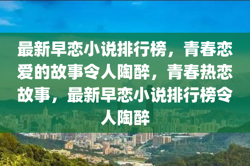 最新早恋小说排行榜，青春恋爱的故事令人陶醉，青春热恋故事，最新早恋小说排行榜令人陶醉
