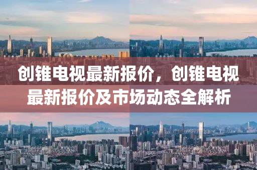 创锥电视最新报价，创锥电视最新报价及市场动态全解析