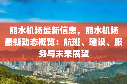 丽水机场最新信息，丽水机场最新动态概览：航班、建设、服务与未来展望