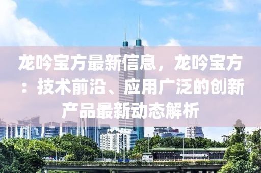 龙吟宝方最新信息，龙吟宝方：技术前沿、应用广泛的创新产品最新动态解析